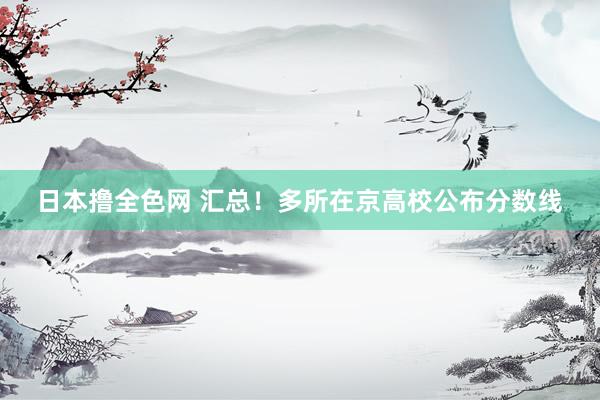 日本撸全色网 汇总！多所在京高校公布分数线