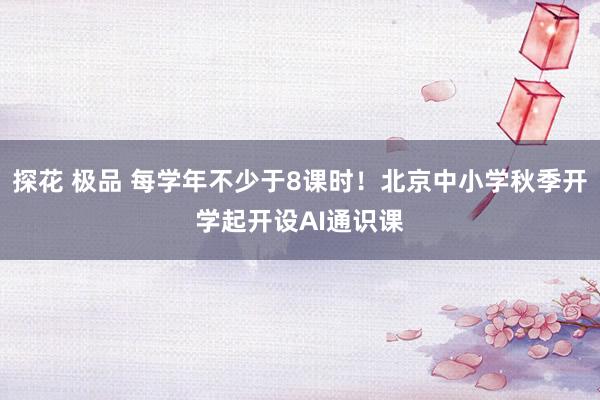 探花 极品 每学年不少于8课时！北京中小学秋季开学起开设AI通识课