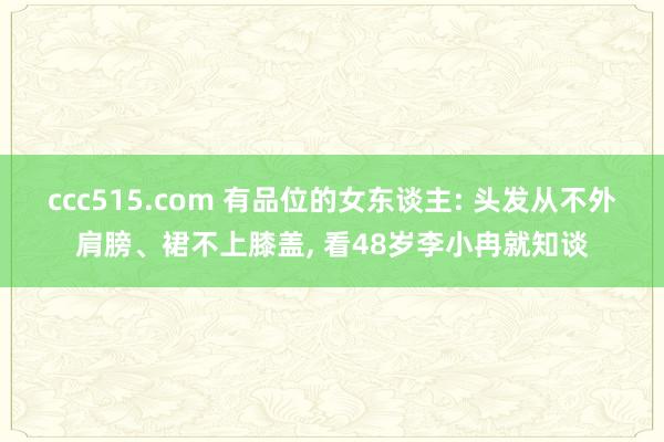 ccc515.com 有品位的女东谈主: 头发从不外肩膀、裙不上膝盖， 看48岁李小冉就知谈