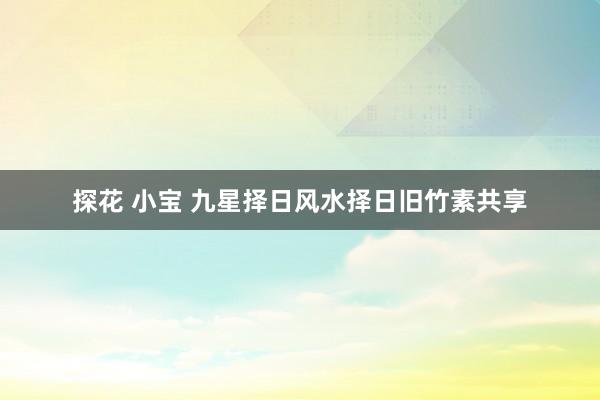 探花 小宝 九星择日风水择日旧竹素共享