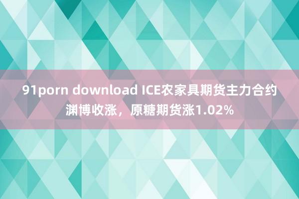 91porn download ICE农家具期货主力合约渊博收涨，原糖期货涨1.02%