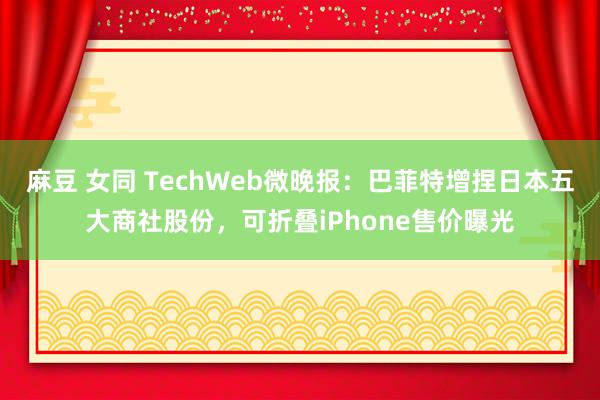 麻豆 女同 TechWeb微晚报：巴菲特增捏日本五大商社股份，可折叠iPhone售价曝光