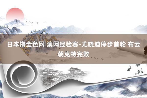 日本撸全色网 澳网经验赛-尤晓迪停步首轮 布云朝克特完败
