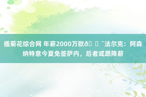 插菊花综合网 年薪2000万欧🚨法尔克：阿森纳特意今夏免签萨内，后者或愿降薪
