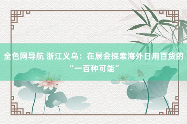 全色网导航 浙江义乌：在展会探索海外日用百货的“一百种可能”