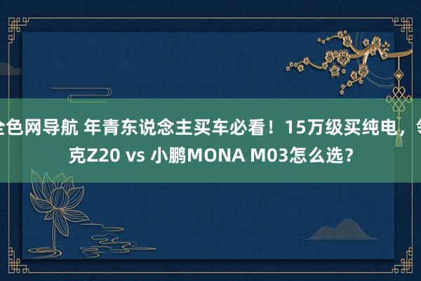 全色网导航 年青东说念主买车必看！15万级买纯电，领克Z20 vs 小鹏MONA M03怎么选？