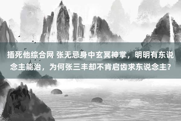 插死他综合网 张无忌身中玄冥神掌，明明有东说念主能治，为何张三丰却不肯启齿求东说念主？
