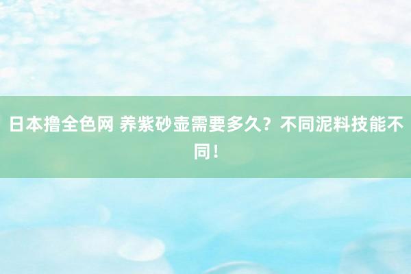 日本撸全色网 养紫砂壶需要多久？不同泥料技能不同！