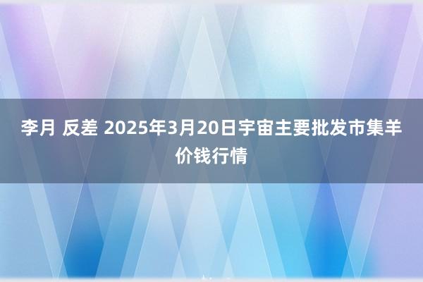 李月 反差 2025年3月20日宇宙主要批发市集羊价钱行情
