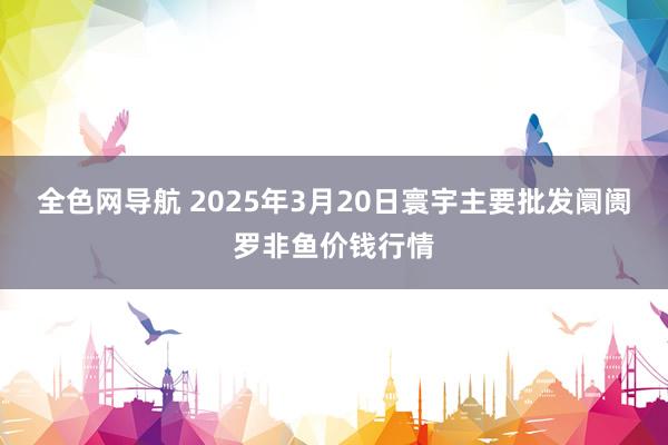 全色网导航 2025年3月20日寰宇主要批发阛阓罗非鱼价钱行情