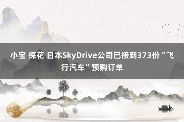 小宝 探花 日本SkyDrive公司已接到373份“飞行汽车”预购订单