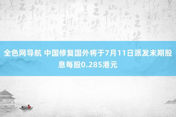 全色网导航 中国修复国外将于7月11日派发末期股息每股0.285港元