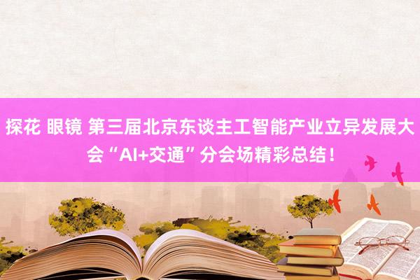 探花 眼镜 第三届北京东谈主工智能产业立异发展大会“AI+交通”分会场精彩总结!