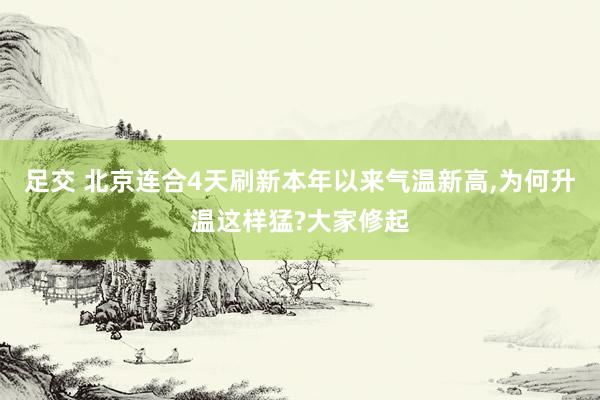 足交 北京连合4天刷新本年以来气温新高，为何升温这样猛?大家修起