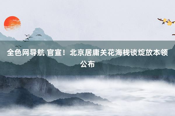全色网导航 官宣！北京居庸关花海栈谈绽放本领公布