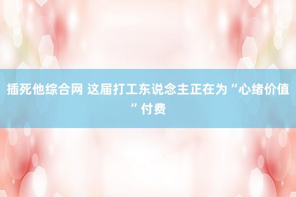 插死他综合网 这届打工东说念主正在为“心绪价值”付费