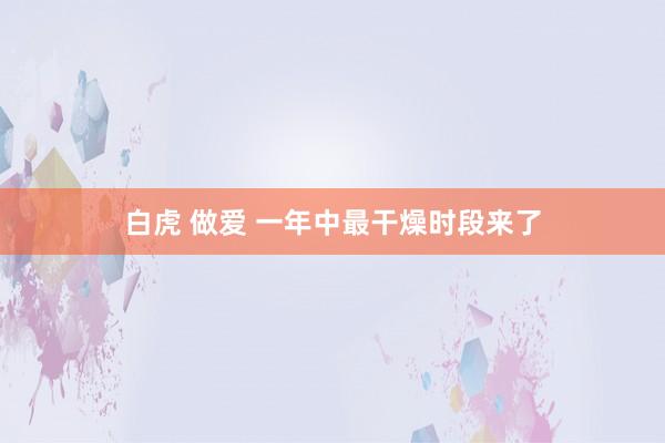 白虎 做爱 一年中最干燥时段来了