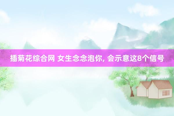 插菊花综合网 女生念念泡你， 会示意这8个信号
