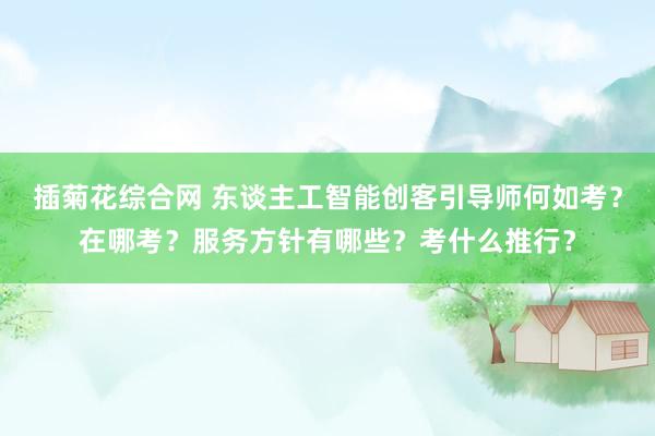 插菊花综合网 东谈主工智能创客引导师何如考？在哪考？服务方针有哪些？考什么推行？