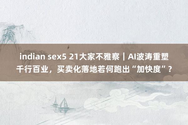 indian sex5 21大家不雅察｜AI波涛重塑千行百业，买卖化落地若何跑出“加快度”？