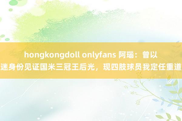 hongkongdoll onlyfans 阿瑙:曾以球迷身份见证国米三冠王后光,现四肢球员我定任重道远