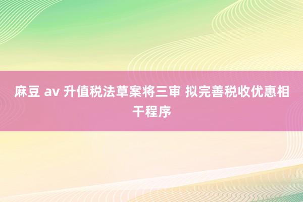 麻豆 av 升值税法草案将三审 拟完善税收优惠相干程序
