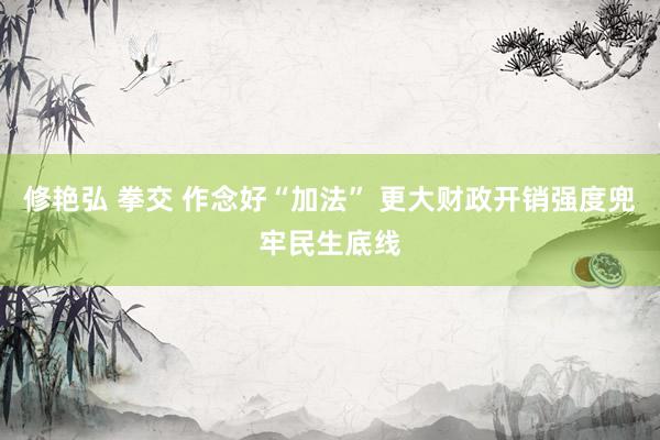 修艳弘 拳交 作念好“加法” 更大财政开销强度兜牢民生底线