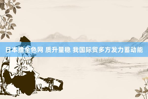 日本撸全色网 质升量稳 我国际贸多方发力蓄动能