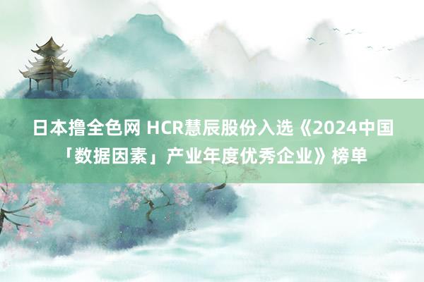 日本撸全色网 HCR慧辰股份入选《2024中国「数据因素」产业年度优秀企业》榜单