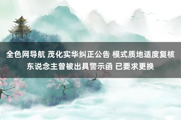 全色网导航 茂化实华纠正公告 模式质地适度复核东说念主曾被出具警示函 已要求更换