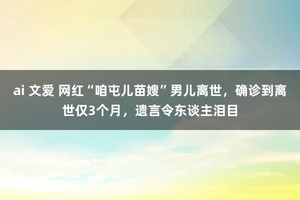 ai 文爱 网红“咱屯儿苗嫂”男儿离世，确诊到离世仅3个月，遗言令东谈主泪目