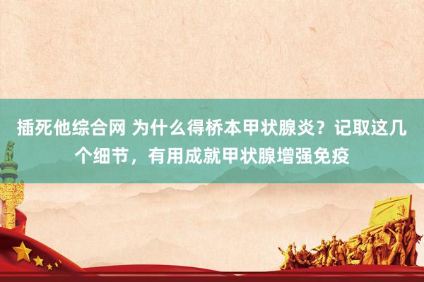 插死他综合网 为什么得桥本甲状腺炎？记取这几个细节，有用成就甲状腺增强免疫