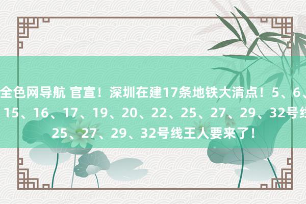 全色网导航 官宣！深圳在建17条地铁大清点！5、6、8、11、13、15、16、17、19、20、22、25、27、29、32号线王人要来了！