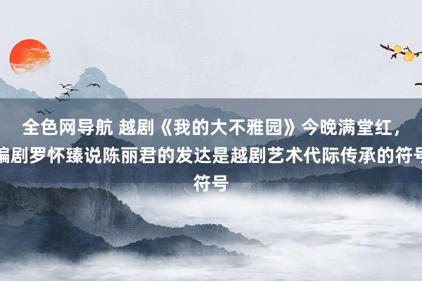 全色网导航 越剧《我的大不雅园》今晚满堂红，编剧罗怀臻说陈丽君的发达是越剧艺术代际传承的符号