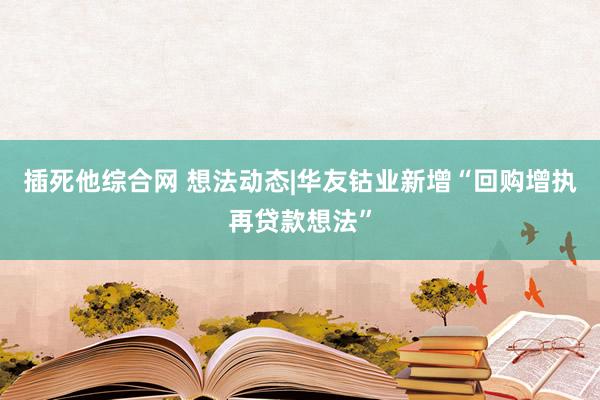 插死他综合网 想法动态|华友钴业新增“回购增执再贷款想法”