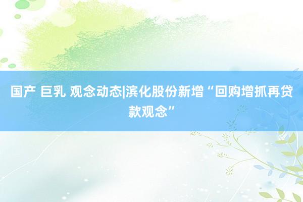 国产 巨乳 观念动态|滨化股份新增“回购增抓再贷款观念”