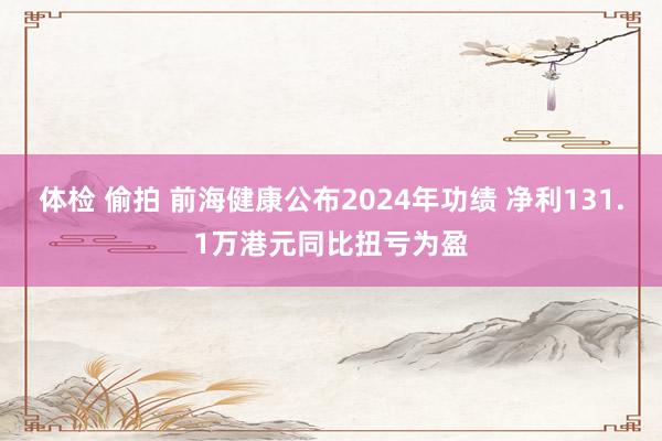 体检 偷拍 前海健康公布2024年功绩 净利131.1万港元同比扭亏为盈
