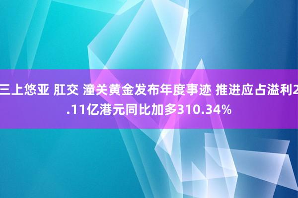 三上悠亚 肛交 潼关黄金发布年度事迹 推进应占溢利2.11亿港元同比加多310.34%