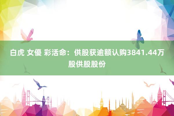 白虎 女優 彩活命：供股获逾额认购3841.44万股供股股份