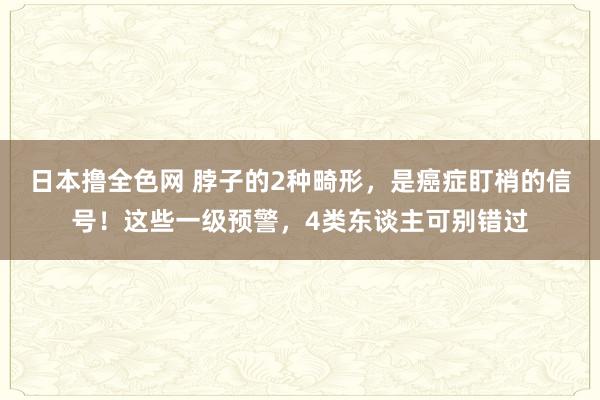 日本撸全色网 脖子的2种畸形，是癌症盯梢的信号！这些一级预警，4类东谈主可别错过