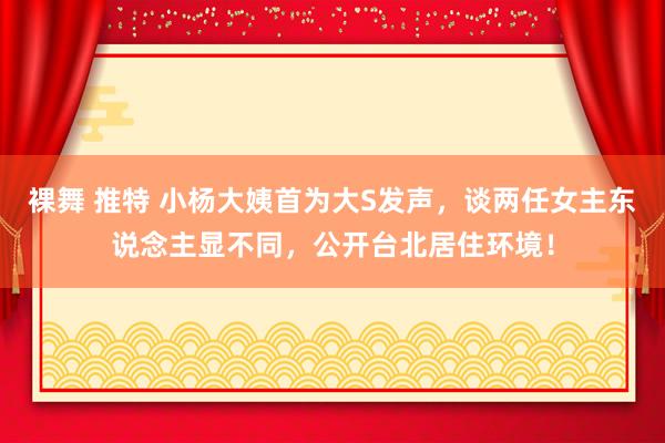 裸舞 推特 小杨大姨首为大S发声，谈两任女主东说念主显不同，公开台北居住环境！