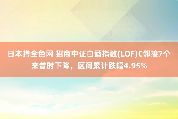 日本撸全色网 招商中证白酒指数(LOF)C邻接7个来昔时下降，区间累计跌幅4.95%