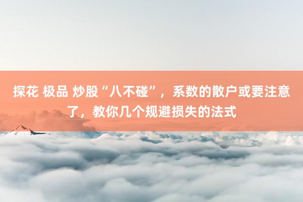 探花 极品 炒股“八不碰”，系数的散户或要注意了，教你几个规避损失的法式