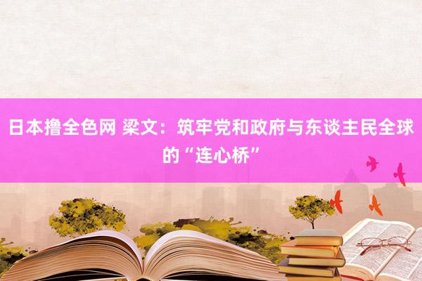 日本撸全色网 梁文：筑牢党和政府与东谈主民全球的“连心桥”