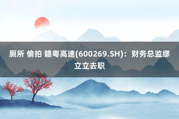 厕所 偷拍 赣粤高速(600269.SH)：财务总监缪立立去职