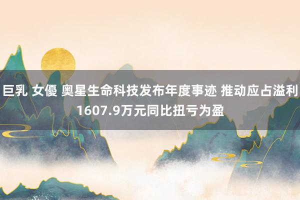 巨乳 女優 奥星生命科技发布年度事迹 推动应占溢利1607.9万元同比扭亏为盈