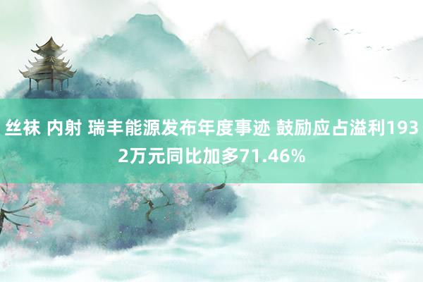 丝袜 内射 瑞丰能源发布年度事迹 鼓励应占溢利1932万元同比加多71.46%