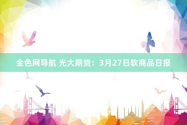 全色网导航 光大期货：3月27日软商品日报
