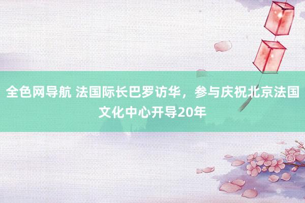 全色网导航 法国际长巴罗访华，参与庆祝北京法国文化中心开导20年