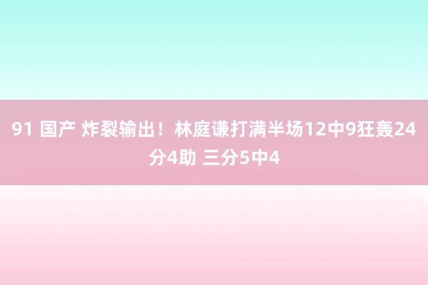 91 国产 炸裂输出！林庭谦打满半场12中9狂轰24分4助 三分5中4